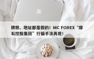 牌照、地址都是假的！MC FOREX“摩石控股集团”行骗手法再现！