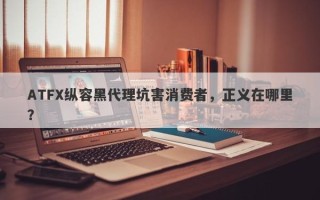 ATFX纵容黑代理坑害消费者，正义在哪里？