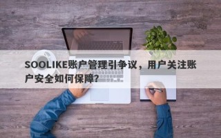 SOOLIKE账户管理引争议，用户关注账户安全如何保障？