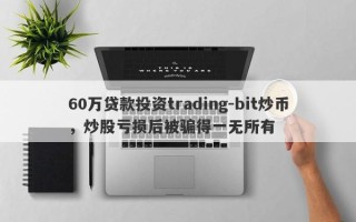 60万贷款投资trading-bit炒币，炒股亏损后被骗得一无所有