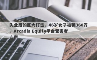 失业后的巨大打击，46岁女子被骗360万，Arcadia Equity平台受害者心声