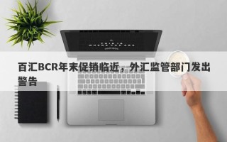 百汇BCR年末促销临近，外汇监管部门发出警告