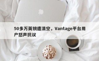 50多万英镑遭清空，Vantage平台用户怒声抗议