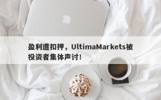 盈利遭扣押，UltimaMarkets被投资者集体声讨！