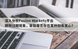 深入分析Fusion Markets平台牌照过期现象，背后是否存在某种别有用心？？