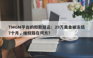 TMGM平台的扣款疑云：29万美金被冻结7个月，维权路在何方？