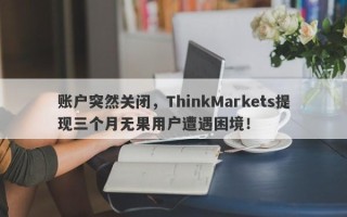 账户突然关闭，ThinkMarkets提现三个月无果用户遭遇困境！