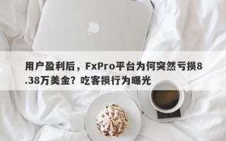 用户盈利后，FxPro平台为何突然亏损8.38万美金？吃客损行为曝光