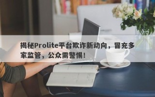 揭秘Prolite平台欺诈新动向，冒充多家监管，公众需警惕！