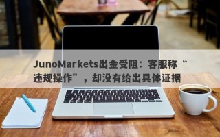 JunoMarkets出金受阻：客服称“违规操作”，却没有给出具体证据