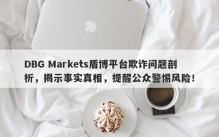 DBG Markets盾博平台欺诈问题剖析，揭示事实真相，提醒公众警惕风险！