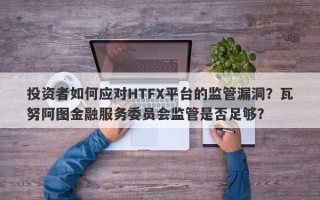 投资者如何应对HTFX平台的监管漏洞？瓦努阿图金融服务委员会监管是否足够？