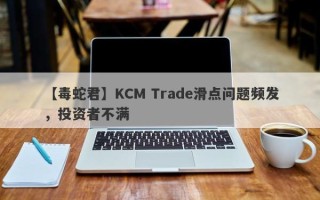 【毒蛇君】KCM Trade滑点问题频发，投资者不满