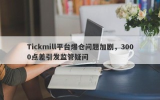 Tickmill平台爆仓问题加剧，3000点差引发监管疑问