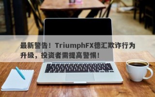 最新警告！TriumphFX德汇欺诈行为升级，投资者需提高警惕！