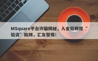 MSquare平台诈骗揭秘，入金后频现“验资”陷阱，汇友警惕！