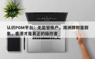 认识PGM平台：无监管账户，澳洲牌照是假象，香港才是真正的操控者