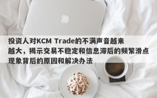 投资人对KCM Trade的不满声音越来越大，揭示交易不稳定和信息滞后的频繁滑点现象背后的原因和解决办法