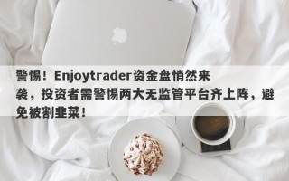 警惕！Enjoytrader资金盘悄然来袭，投资者需警惕两大无监管平台齐上阵，避免被割韭菜！