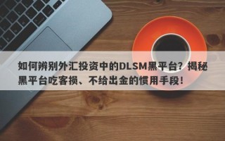 如何辨别外汇投资中的DLSM黑平台？揭秘黑平台吃客损、不给出金的惯用手段！