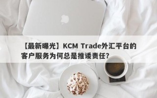 【最新曝光】KCM Trade外汇平台的客户服务为何总是推诿责任？