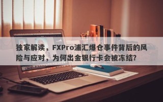 独家解读，FXPro浦汇爆仓事件背后的风险与应对，为何出金银行卡会被冻结？