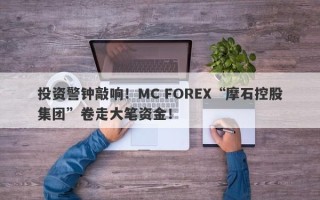 投资警钟敲响！MC FOREX“摩石控股集团”卷走大笔资金！