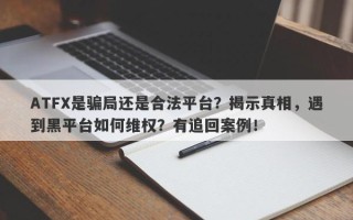 ATFX是骗局还是合法平台？揭示真相，遇到黑平台如何维权？有追回案例！