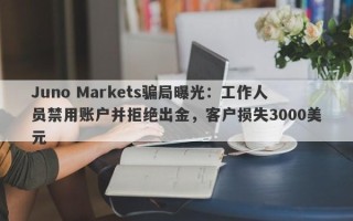 Juno Markets骗局曝光：工作人员禁用账户并拒绝出金，客户损失3000美元