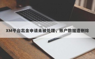 XM平台出金申请未被处理，账户数据遭删除