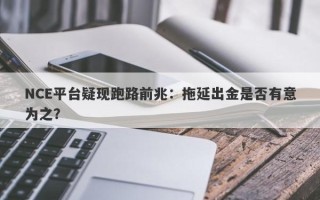 NCE平台疑现跑路前兆：拖延出金是否有意为之？