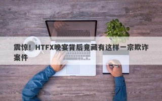 震惊！HTFX晚宴背后竟藏有这样一宗欺诈案件