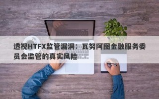 透视HTFX监管漏洞：瓦努阿图金融服务委员会监管的真实风险