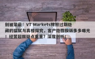 别被蒙蔽！VT Markets牌照过期隐藏的猫腻与真相探究，客户隐性投诉多多曝光！经营超限疑点重重？深度剖析！