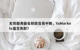 无效服务器名称致交易中断，YaMarkets是否失职？