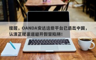 提醒，OANDA安达这些平台已退出中国，认清正规渠道避开假冒陷阱！