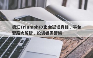 德汇TriumphFX出金延误真相，平台套路大解析，投资者需警惕！