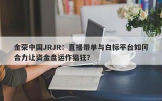 金荣中国JRJR：直播带单与白标平台如何合力让资金盘运作猖狂？