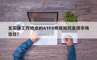 无实体工作地点的ATFX券商如何赢得市场信任？