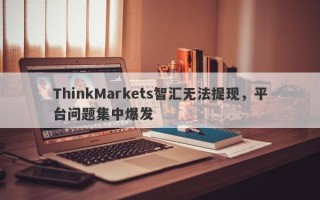 ThinkMarkets智汇无法提现，平台问题集中爆发