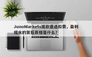 JunoMarkets提款遭遇扣费，盈利缩水的背后真相是什么？