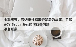 金融观察，客诉排行榜出炉背后的故事，了解ACY Securities如何改善问题平台形象