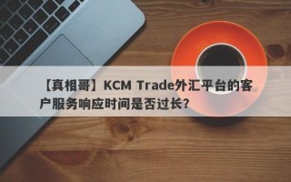 【真相哥】KCM Trade外汇平台的客户服务响应时间是否过长？