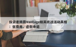 投资者揭露Vantage精英挑战活动真相：低费用、虚假承诺