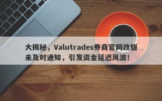 大揭秘，Valutrades券商官网改版未及时通知，引发资金延迟风波！