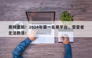 黑榜更新！2024年第一名黑平台，受害者无法数清！