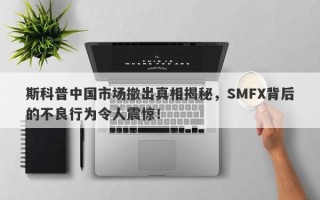 斯科普中国市场撤出真相揭秘，SMFX背后的不良行为令人震惊！