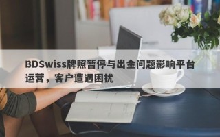 BDSwiss牌照暂停与出金问题影响平台运营，客户遭遇困扰