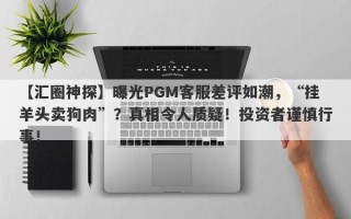 【汇圈神探】曝光PGM客服差评如潮，“挂羊头卖狗肉”？真相令人质疑！投资者谨慎行事！