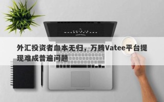 外汇投资者血本无归，万腾Vatee平台提现难成普遍问题